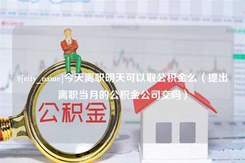 大理今天离职明天可以取公积金么（提出离职当月的公积金公司交吗）