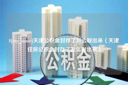 大理天津公积金封存了怎么取出来（天津住房公积金封存了怎么取出来）