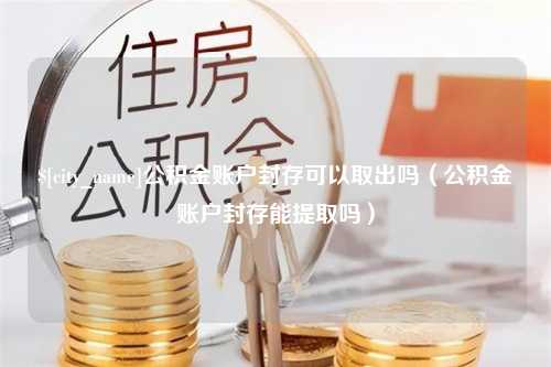 大理公积金账户封存可以取出吗（公积金账户封存能提取吗）