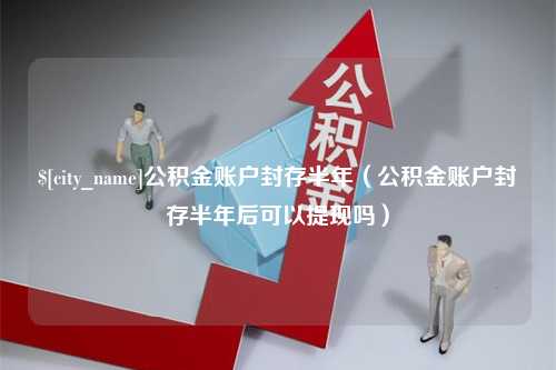 大理公积金账户封存半年（公积金账户封存半年后可以提现吗）