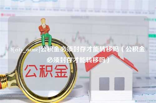 大理公积金必须封存才能转移吗（公积金必须封存才能转移吗）