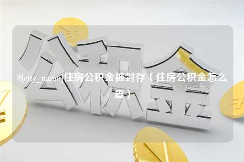 大理住房公积金被封存（住房公积金怎么查）