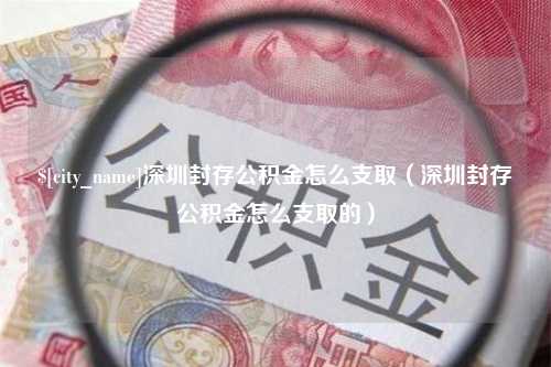 大理深圳封存公积金怎么支取（深圳封存公积金怎么支取的）