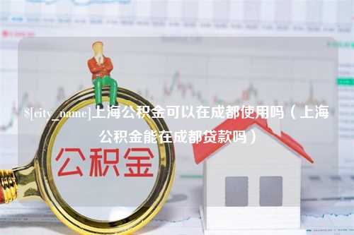 大理上海公积金可以在成都使用吗（上海公积金能在成都贷款吗）