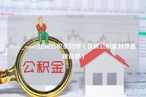 大理住房公积金封存（住房公积金封存是啥意思）