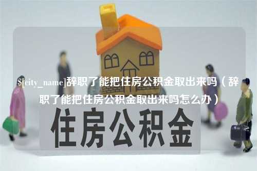 大理辞职了能把住房公积金取出来吗（辞职了能把住房公积金取出来吗怎么办）