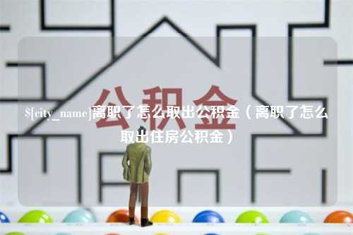 大理离职了怎么取出公积金（离职了怎么取出住房公积金）