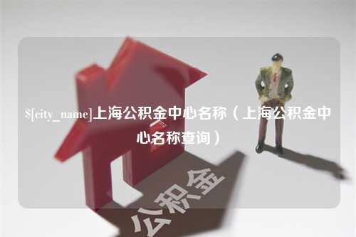 大理上海公积金中心名称（上海公积金中心名称查询）