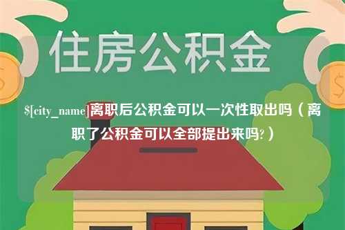 大理离职后公积金可以一次性取出吗（离职了公积金可以全部提出来吗?）