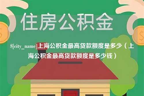 大理上海公积金最高贷款额度是多少（上海公积金最高贷款额度是多少钱）