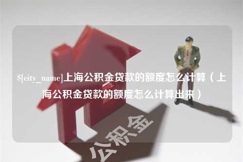 大理上海公积金贷款的额度怎么计算（上海公积金贷款的额度怎么计算出来）